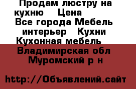 Продам люстру на кухню. › Цена ­ 2 000 - Все города Мебель, интерьер » Кухни. Кухонная мебель   . Владимирская обл.,Муромский р-н